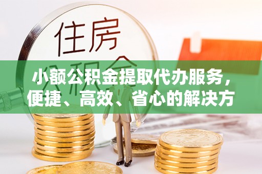 南召小额公积金提取代办服务，便捷、高效、省心的解决方案