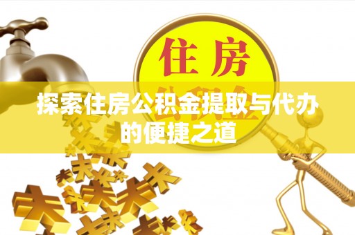 南召探索住房公积金提取与代办的便捷之道