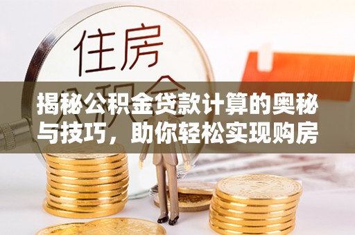 南召揭秘公积金贷款计算的奥秘与技巧，助你轻松实现购房梦想