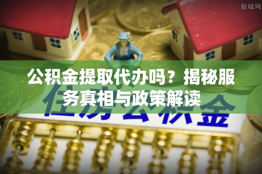 南召公积金提取代办吗？揭秘服务真相与政策解读
