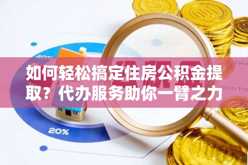 南召如何轻松搞定住房公积金提取？代办服务助你一臂之力