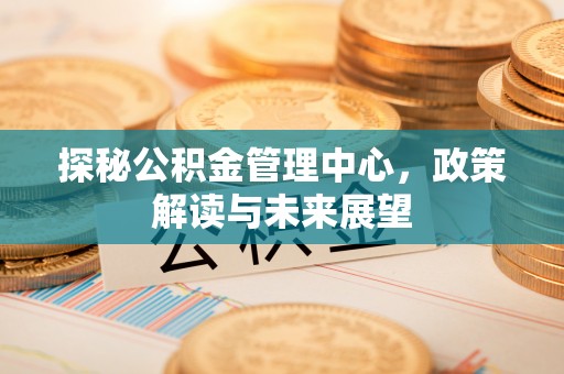 南召探秘公积金管理中心，政策解读与未来展望