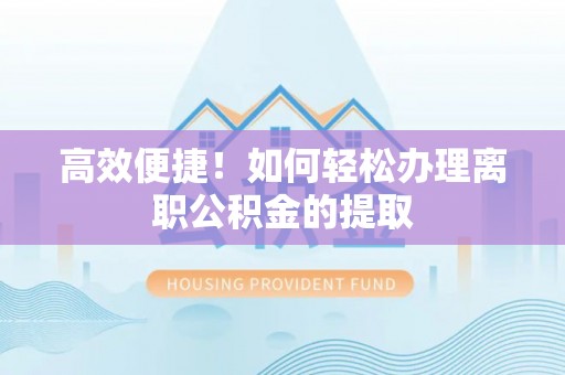 南召高效便捷！如何轻松办理离职公积金的提取