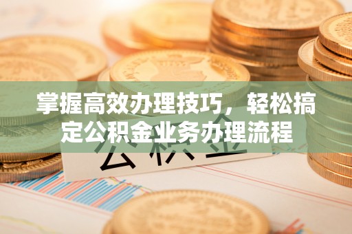 南召掌握高效办理技巧，轻松搞定公积金业务办理流程