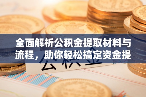 南召全面解析公积金提取材料与流程，助你轻松搞定资金提取！