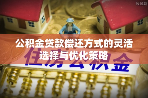 南召公积金贷款偿还方式的灵活选择与优化策略