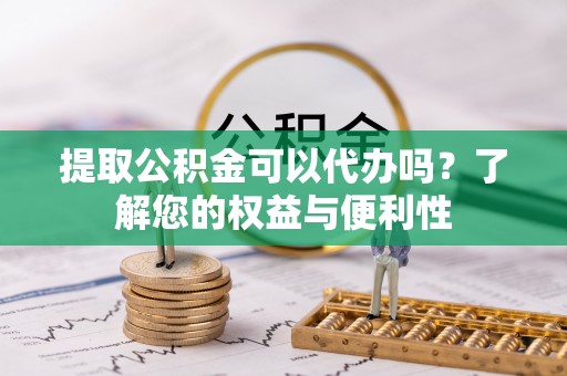 南召提取公积金可以代办吗？了解您的权益与便利性
