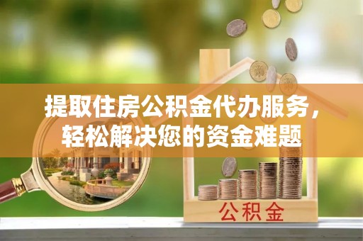 南召提取住房公积金代办服务，轻松解决您的资金难题