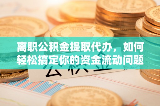 南召离职公积金提取代办，如何轻松搞定你的资金流动问题