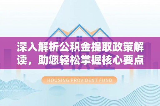 南召深入解析公积金提取政策解读，助您轻松掌握核心要点