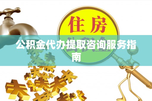 南召公积金代办提取咨询服务指南