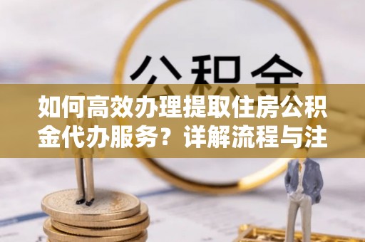 南召如何高效办理提取住房公积金代办服务？详解流程与注意事项