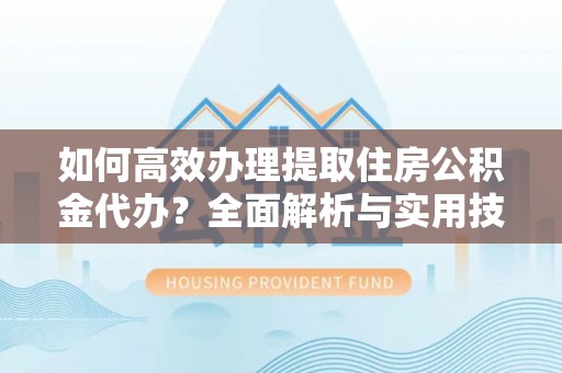 南召如何高效办理提取住房公积金代办？全面解析与实用技巧