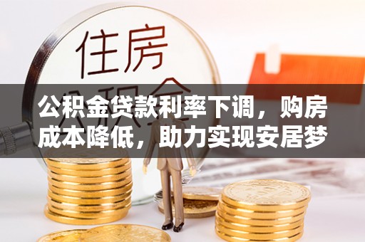 南召公积金贷款利率下调，购房成本降低，助力实现安居梦想