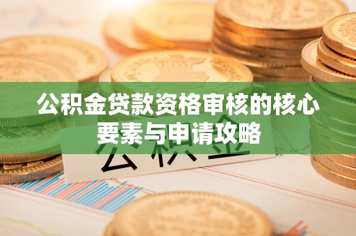 南召公积金贷款资格审核的核心要素与申请攻略