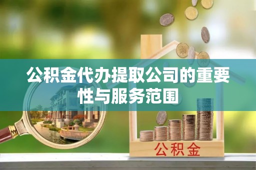 南召公积金代办提取公司的重要性与服务范围