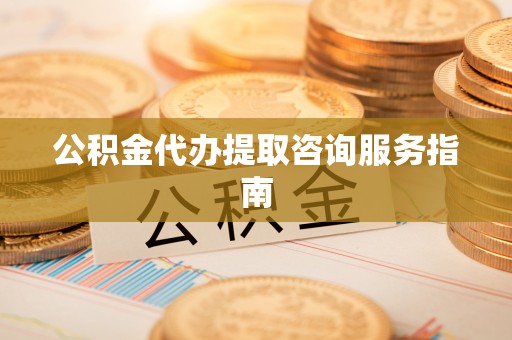 南召公积金代办提取咨询服务指南