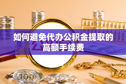南召如何避免代办公积金提取的高额手续费