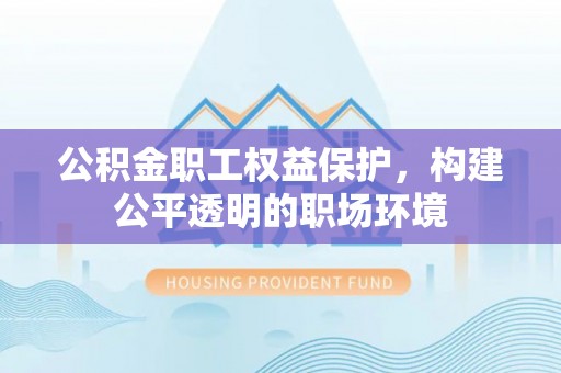 南召公积金职工权益保护，构建公平透明的职场环境