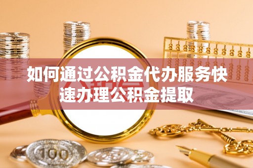 南召如何通过公积金代办服务快速办理公积金提取