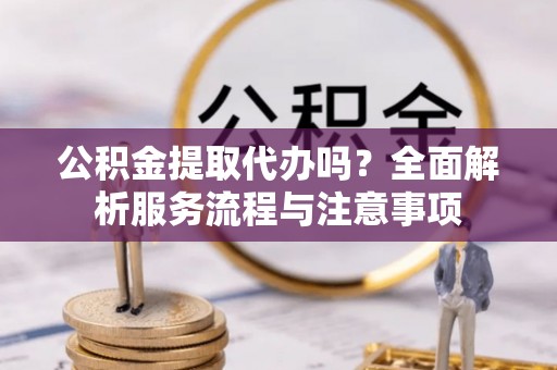 南召公积金提取代办吗？全面解析服务流程与注意事项