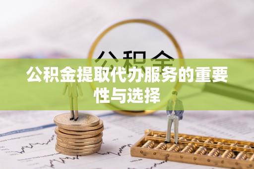 南召公积金提取代办服务的重要性与选择