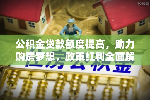 南召公积金贷款额度提高，助力购房梦想，政策红利全面解析