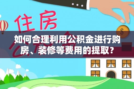 南召如何合理利用公积金进行购房、装修等费用的提取？