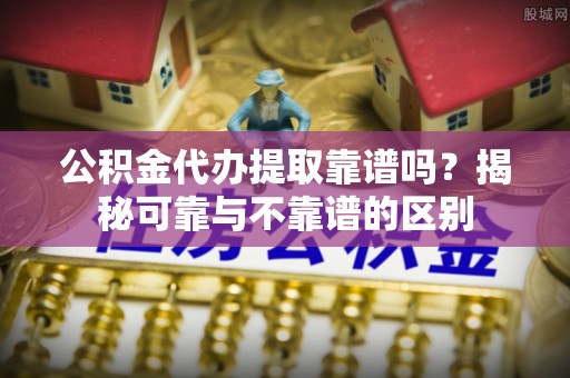南召公积金代办提取靠谱吗？揭秘可靠与不靠谱的区别