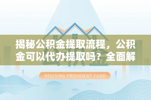 南召揭秘公积金提取流程，公积金可以代办提取吗？全面解析与操作指南