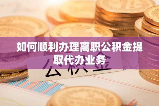 南召如何顺利办理离职公积金提取代办业务