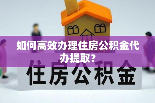 南召如何高效办理住房公积金代办提取？
