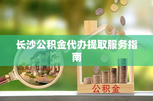 南召长沙公积金代办提取服务指南