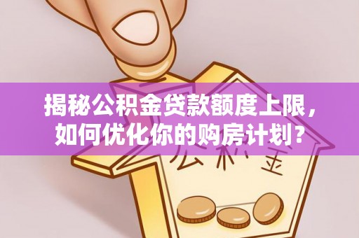 南召揭秘公积金贷款额度上限，如何优化你的购房计划？
