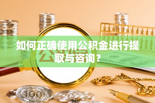 南召如何正确使用公积金进行提取与咨询？