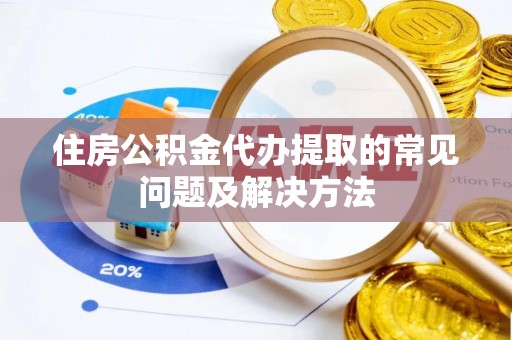 南召住房公积金代办提取的常见问题及解决方法