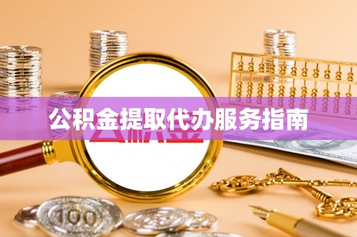 南召公积金提取代办服务指南