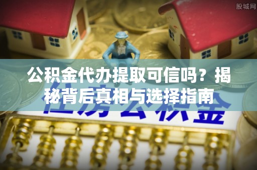 南召公积金代办提取可信吗？揭秘背后真相与选择指南
