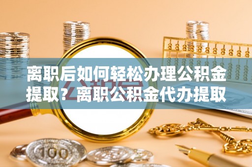 南召离职后如何轻松办理公积金提取？离职公积金代办提取全攻略