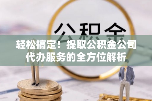 南召轻松搞定！提取公积金公司代办服务的全方位解析