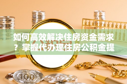 南召如何高效解决住房资金需求？掌握代办理住房公积金提取技巧是关键