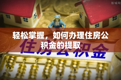 南召轻松掌握，如何办理住房公积金的提取