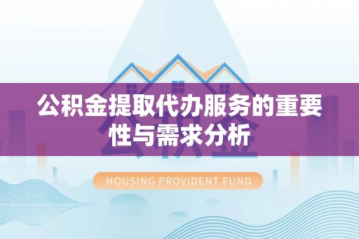 南召公积金提取代办服务的重要性与需求分析