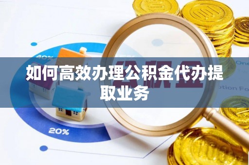 南召如何高效办理公积金代办提取业务