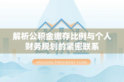 南召解析公积金缴存比例与个人财务规划的紧密联系
