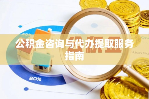 南召公积金咨询与代办提取服务指南