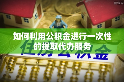 南召如何利用公积金进行一次性的提取代办服务