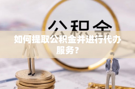 南召如何提取公积金并进行代办服务？