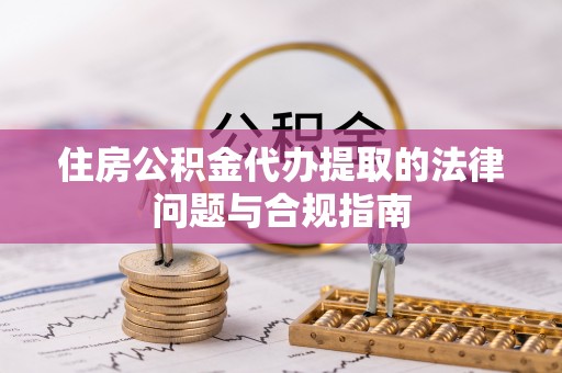 南召住房公积金代办提取的法律问题与合规指南