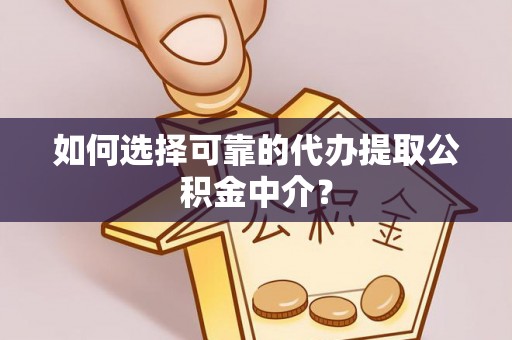 南召如何选择可靠的代办提取公积金中介？